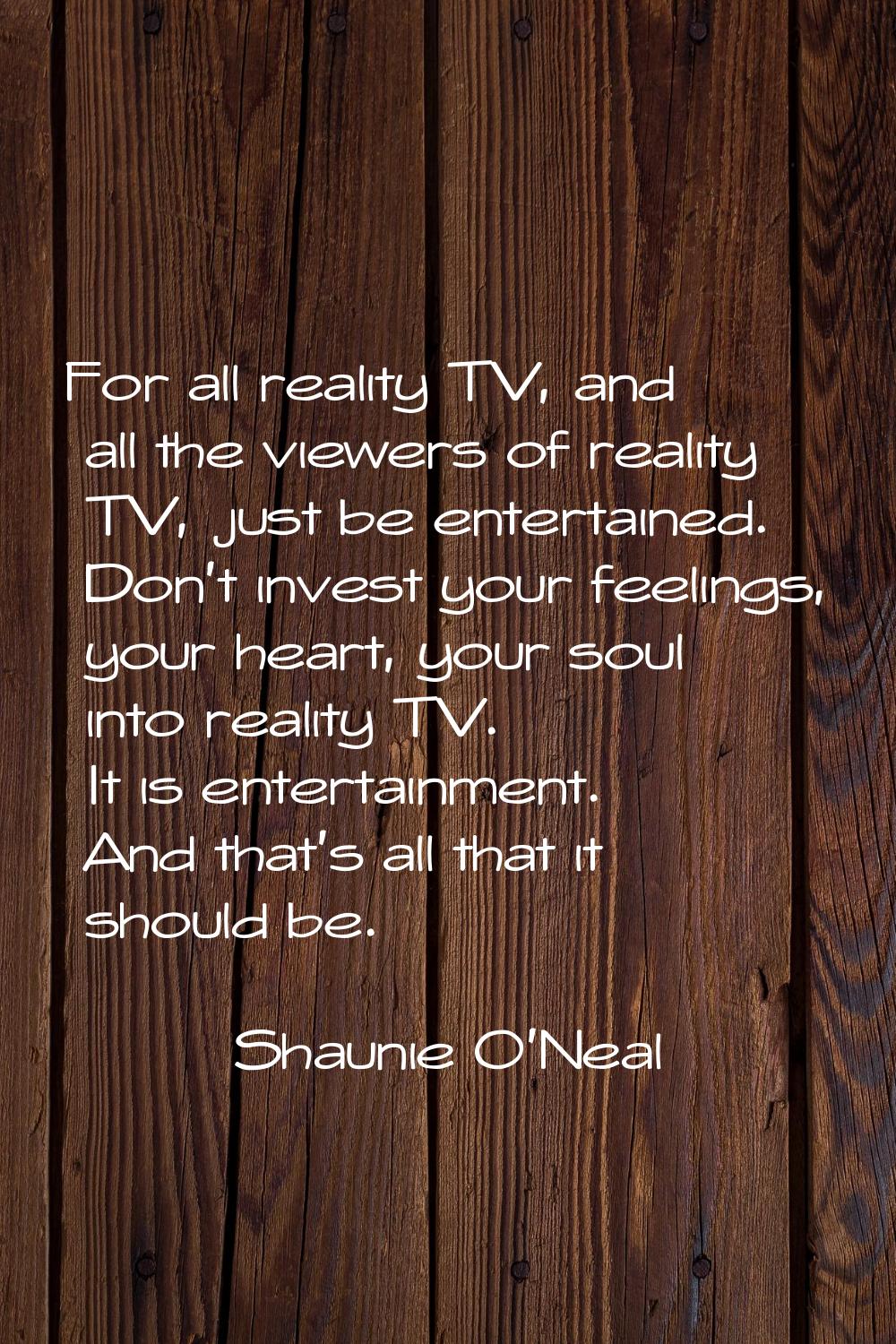 For all reality TV, and all the viewers of reality TV, just be entertained. Don't invest your feeli