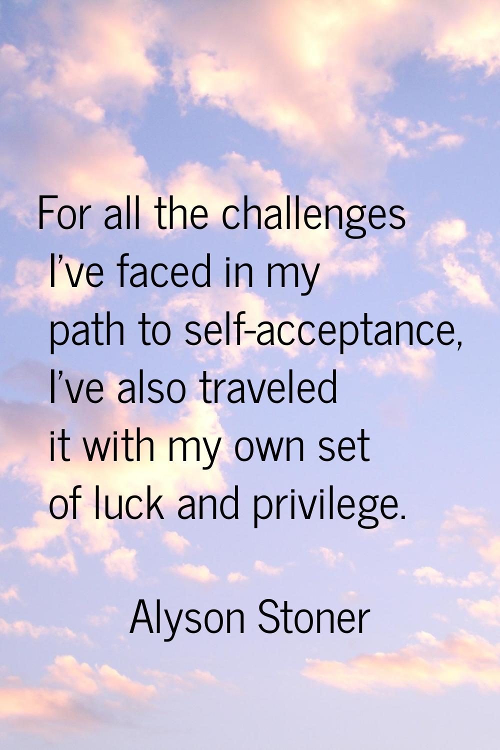 For all the challenges I've faced in my path to self-acceptance, I've also traveled it with my own 