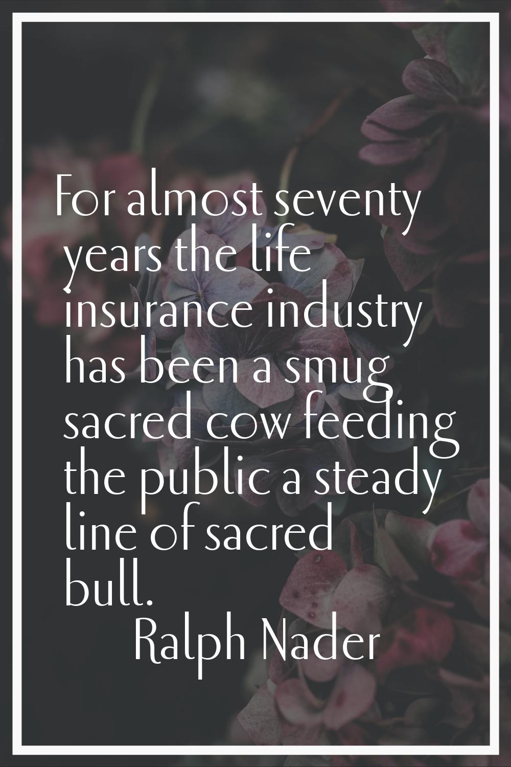 For almost seventy years the life insurance industry has been a smug sacred cow feeding the public 