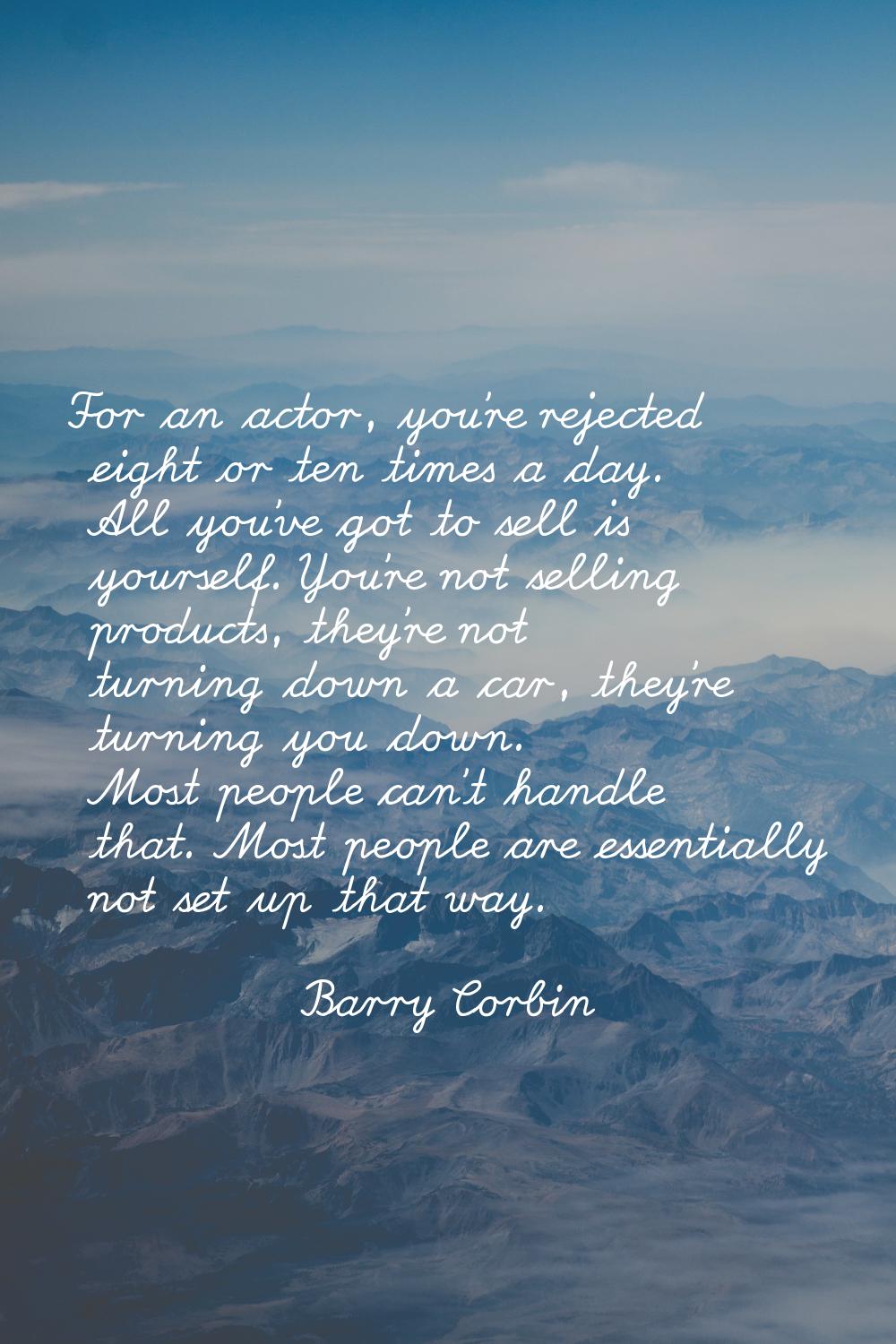 For an actor, you're rejected eight or ten times a day. All you've got to sell is yourself. You're 