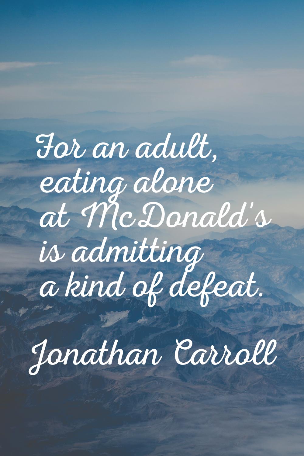 For an adult, eating alone at McDonald's is admitting a kind of defeat.
