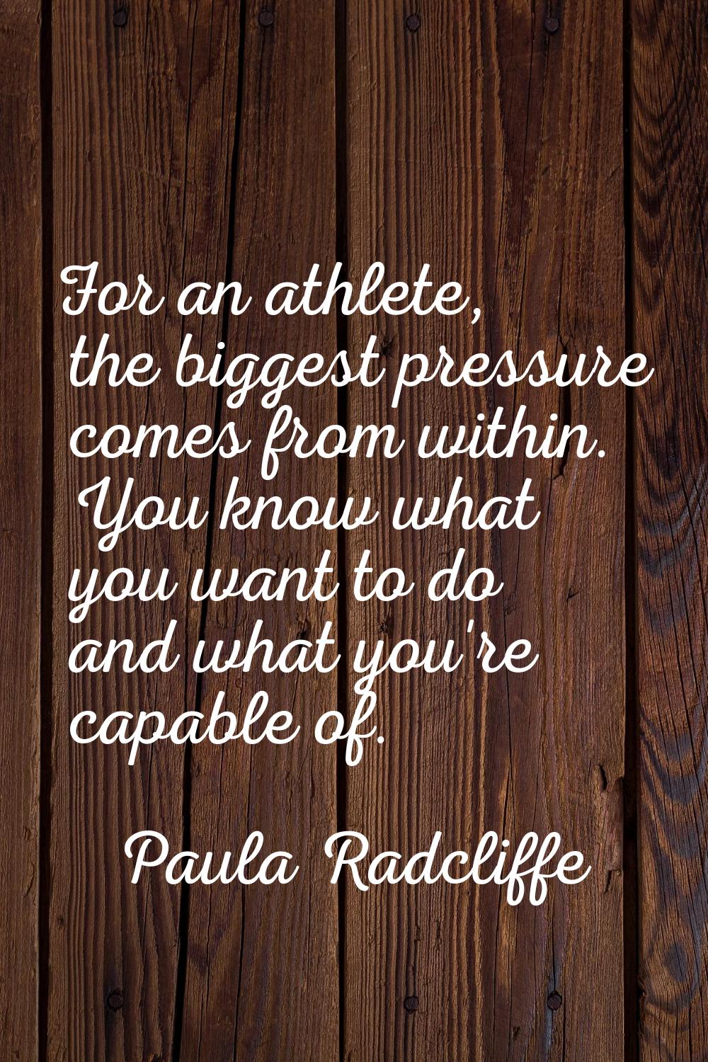 For an athlete, the biggest pressure comes from within. You know what you want to do and what you'r