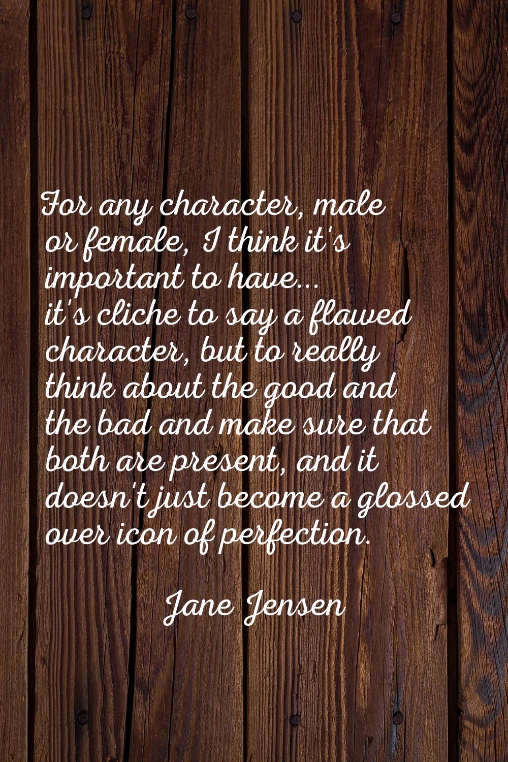 For any character, male or female, I think it's important to have... it's cliche to say a flawed ch