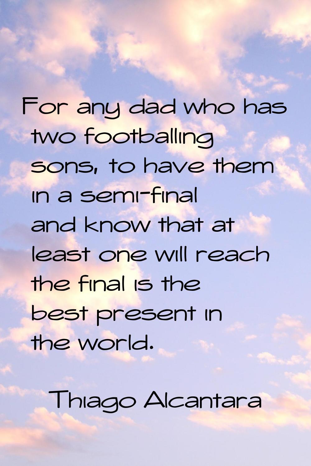 For any dad who has two footballing sons, to have them in a semi-final and know that at least one w