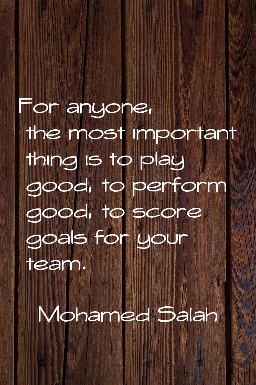 For anyone, the most important thing is to play good, to perform good, to score goals for your team