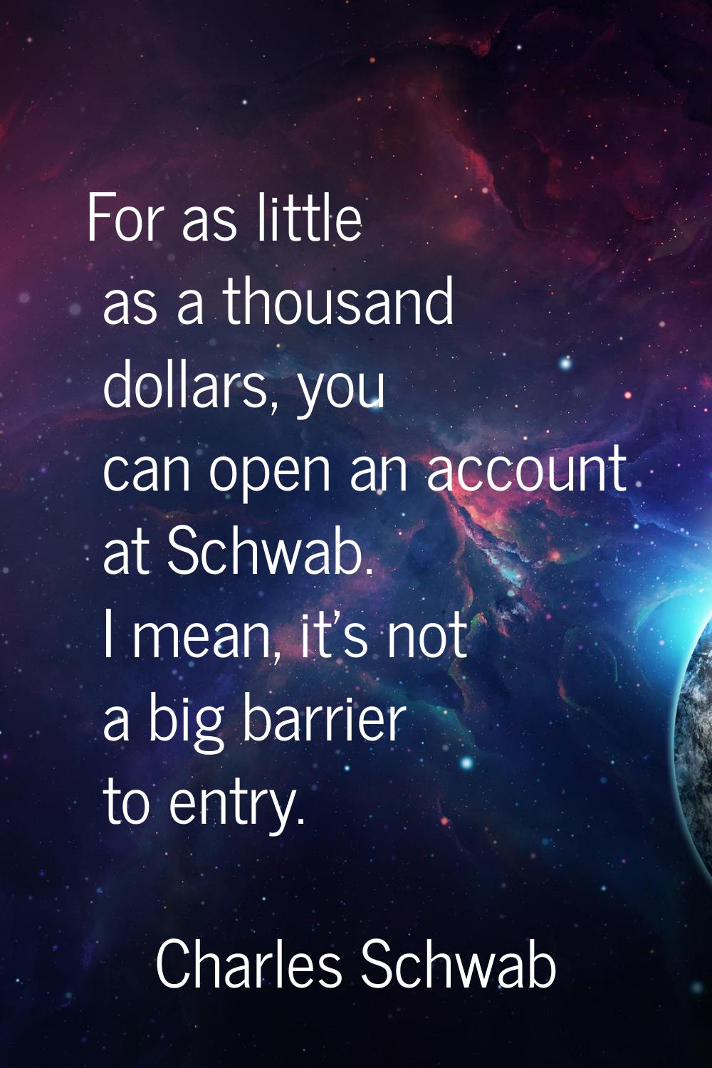 For as little as a thousand dollars, you can open an account at Schwab. I mean, it's not a big barr