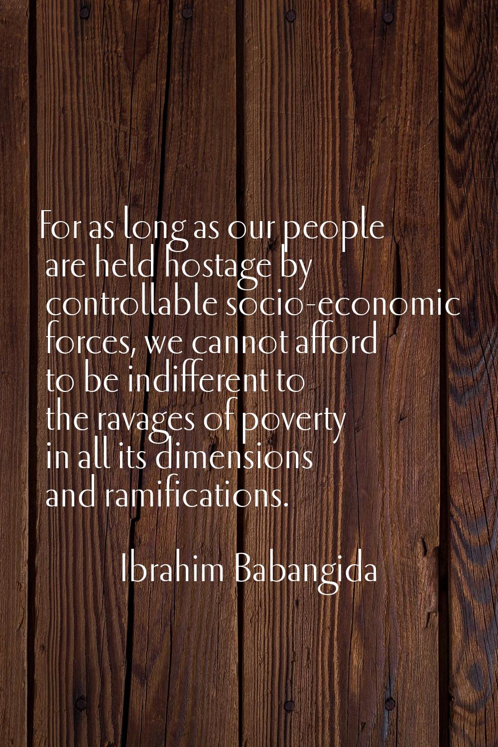 For as long as our people are held hostage by controllable socio-economic forces, we cannot afford 