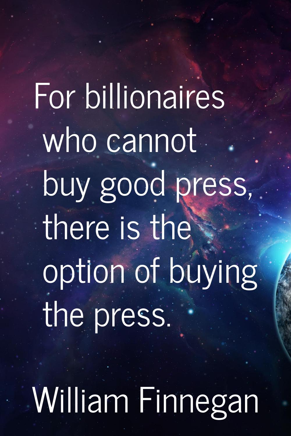 For billionaires who cannot buy good press, there is the option of buying the press.