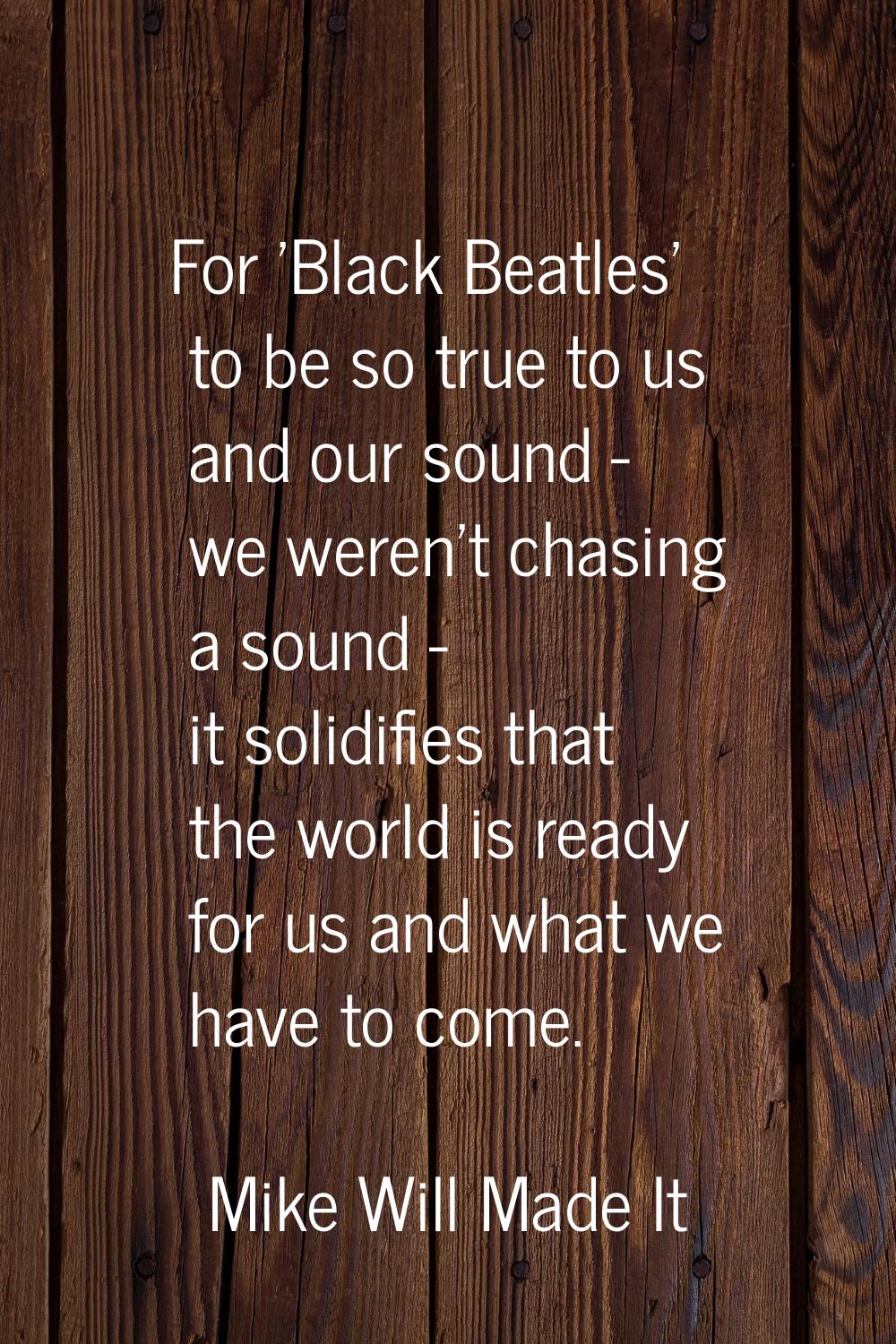 For 'Black Beatles' to be so true to us and our sound - we weren't chasing a sound - it solidifies 