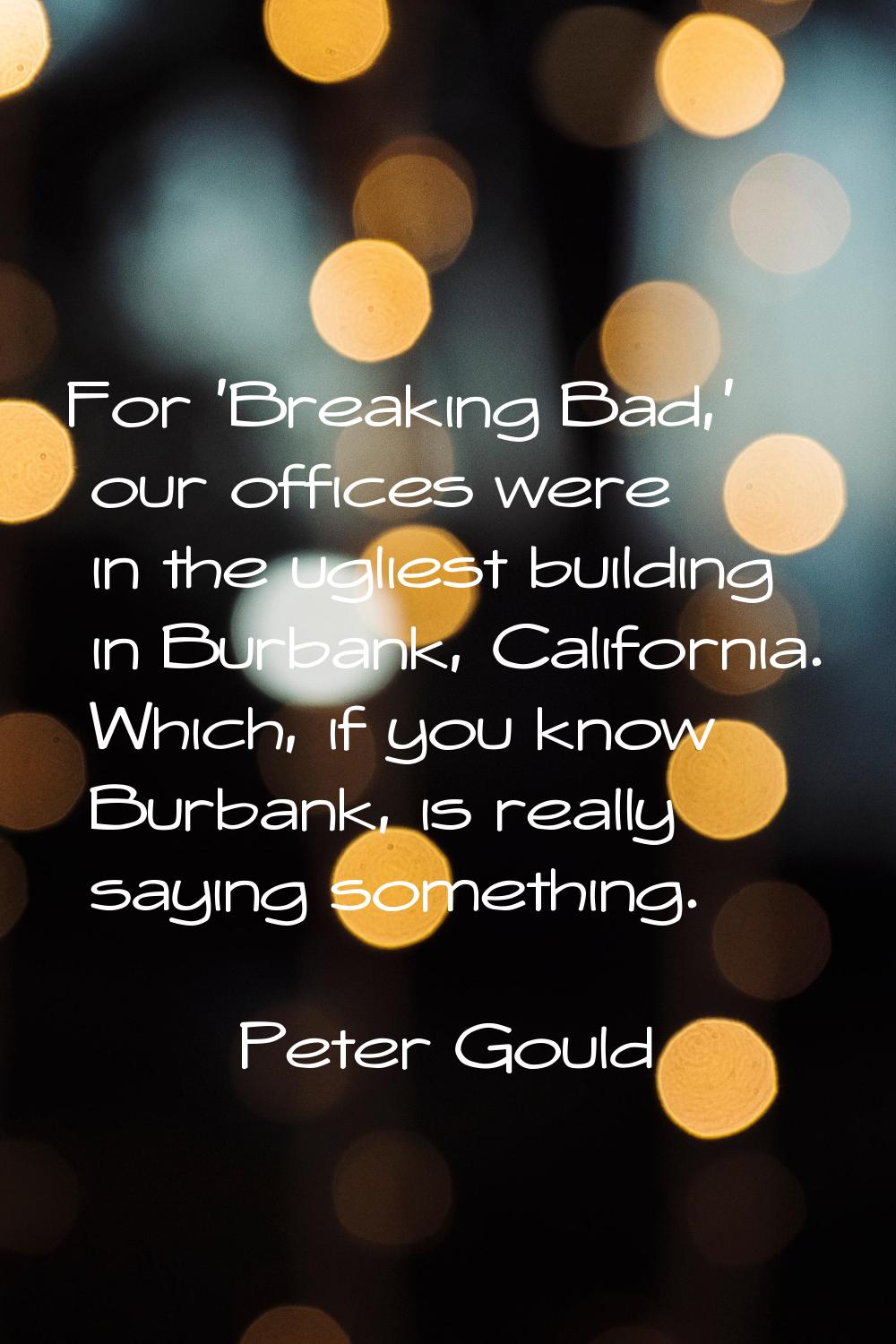 For 'Breaking Bad,' our offices were in the ugliest building in Burbank, California. Which, if you 