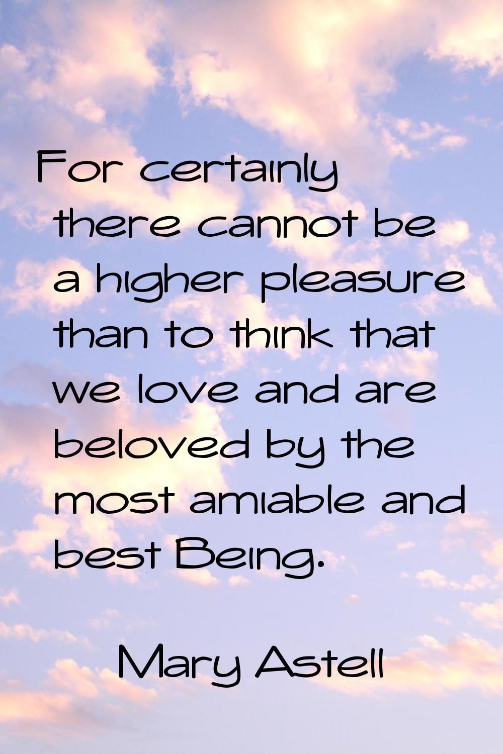 For certainly there cannot be a higher pleasure than to think that we love and are beloved by the m