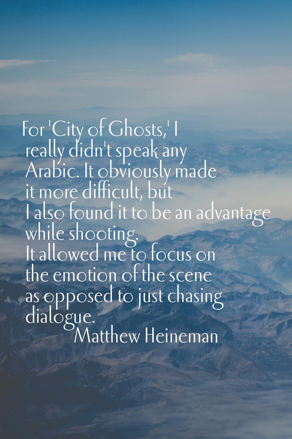For 'City of Ghosts,' I really didn't speak any Arabic. It obviously made it more difficult, but I 