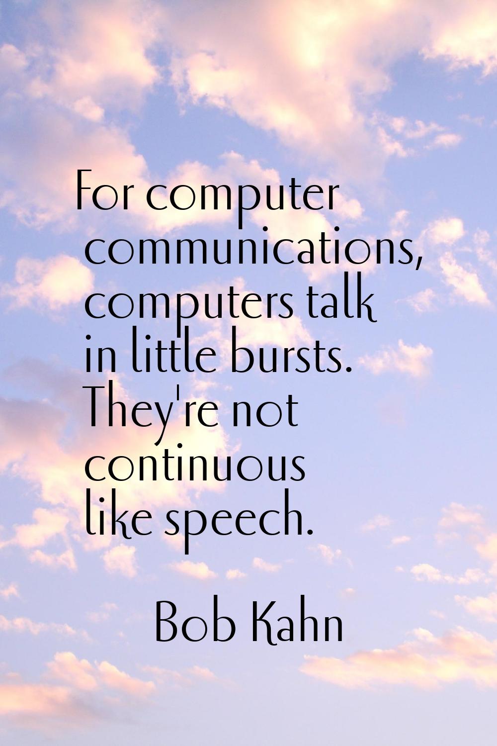 For computer communications, computers talk in little bursts. They're not continuous like speech.