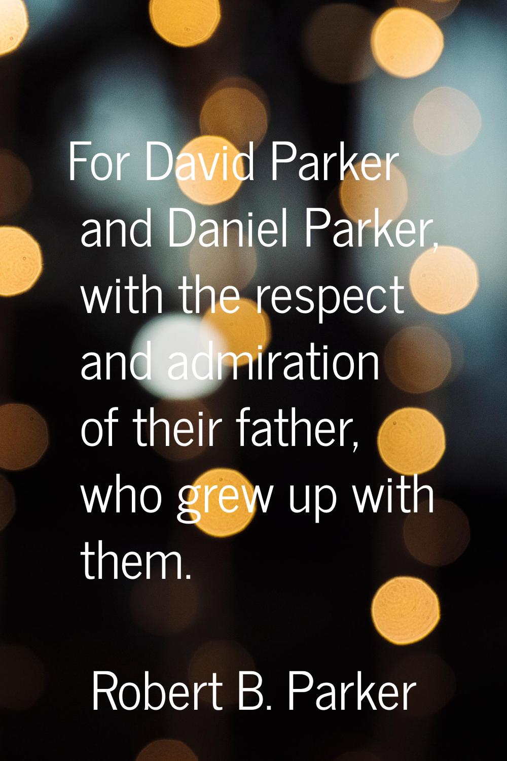For David Parker and Daniel Parker, with the respect and admiration of their father, who grew up wi