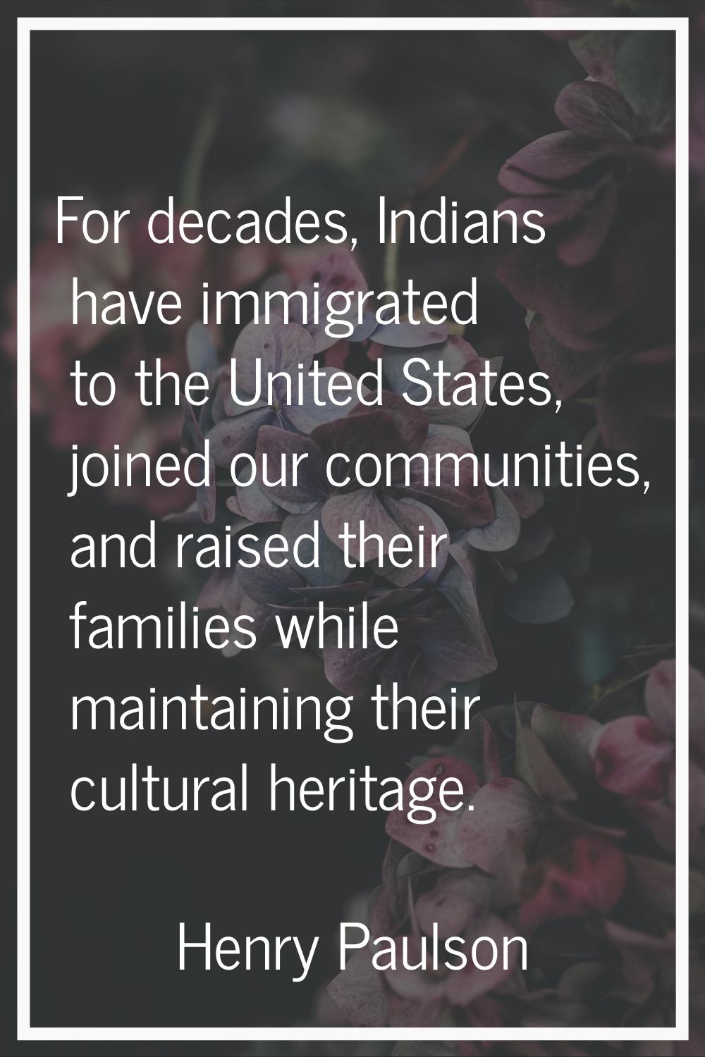 For decades, Indians have immigrated to the United States, joined our communities, and raised their