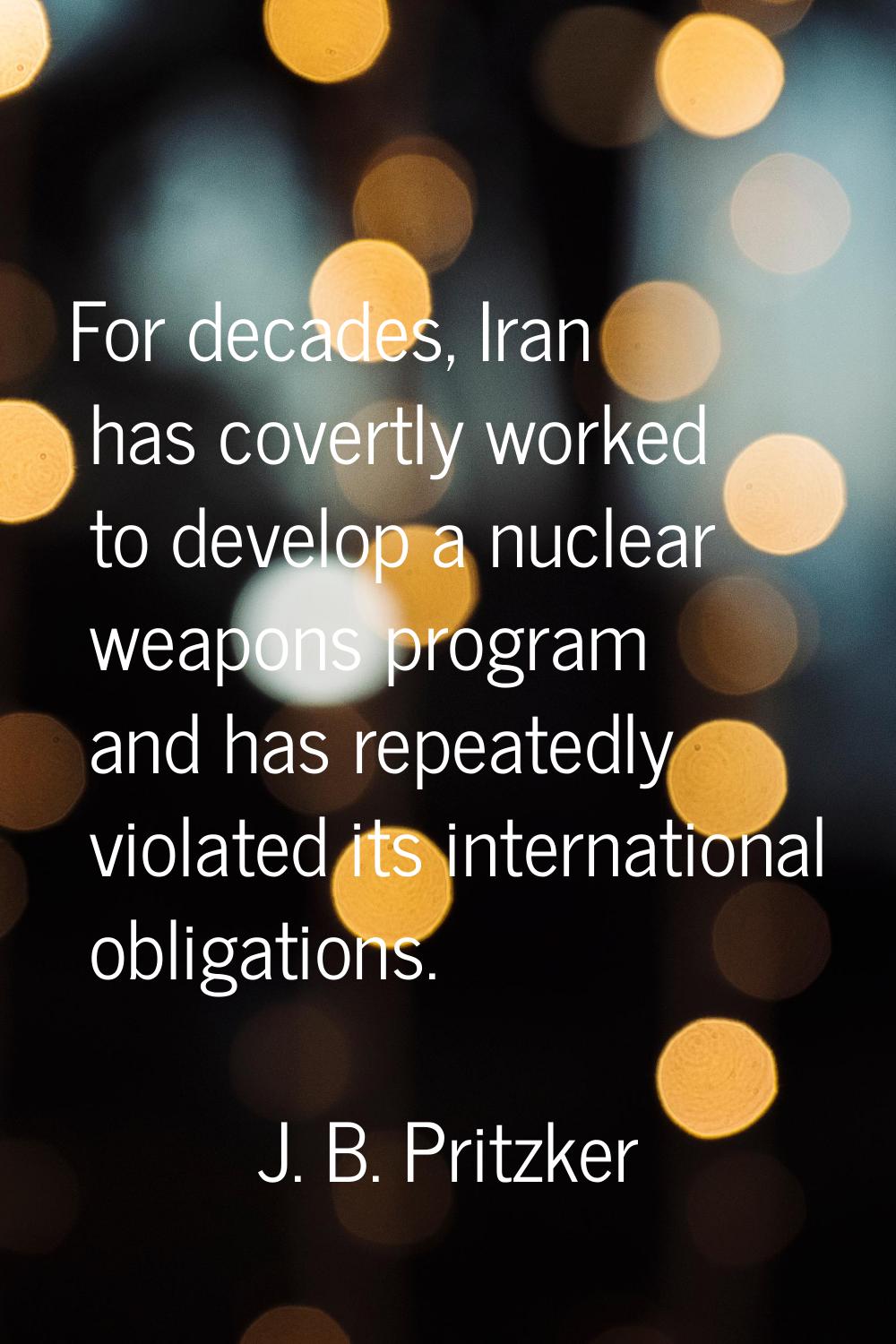 For decades, Iran has covertly worked to develop a nuclear weapons program and has repeatedly viola