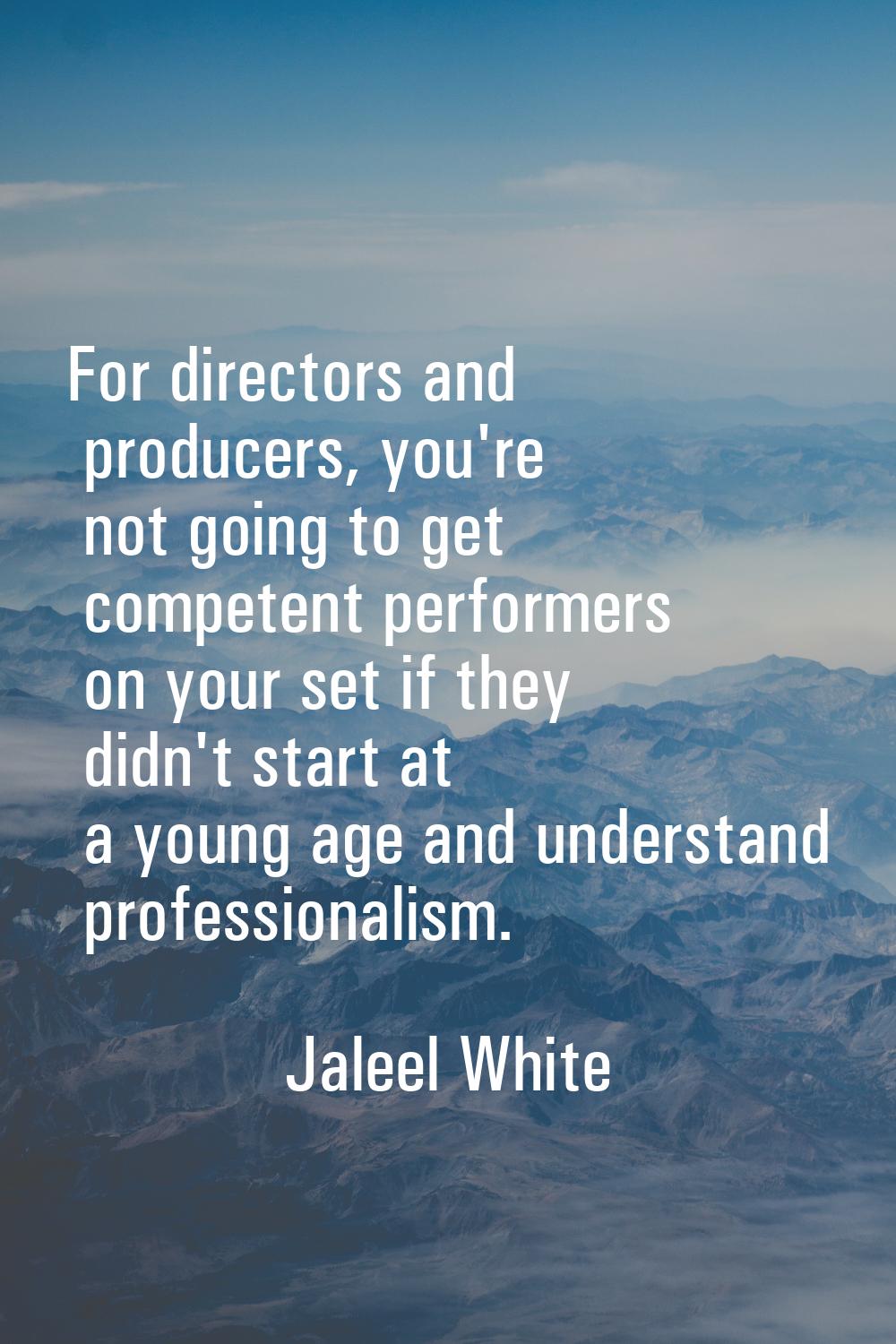 For directors and producers, you're not going to get competent performers on your set if they didn'