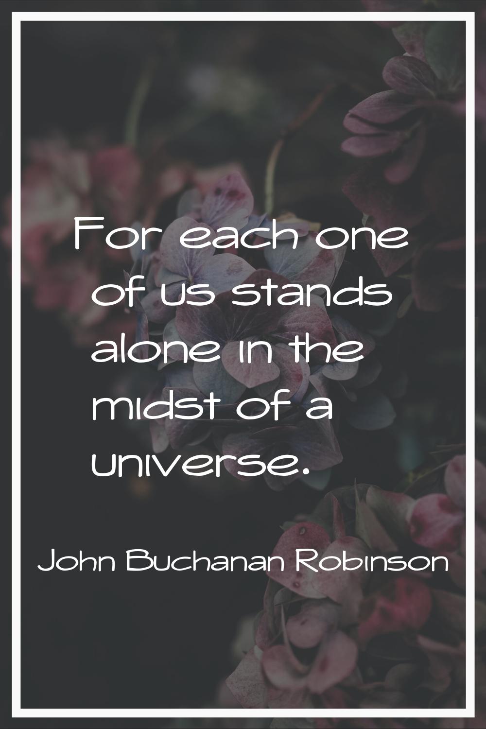 For each one of us stands alone in the midst of a universe.
