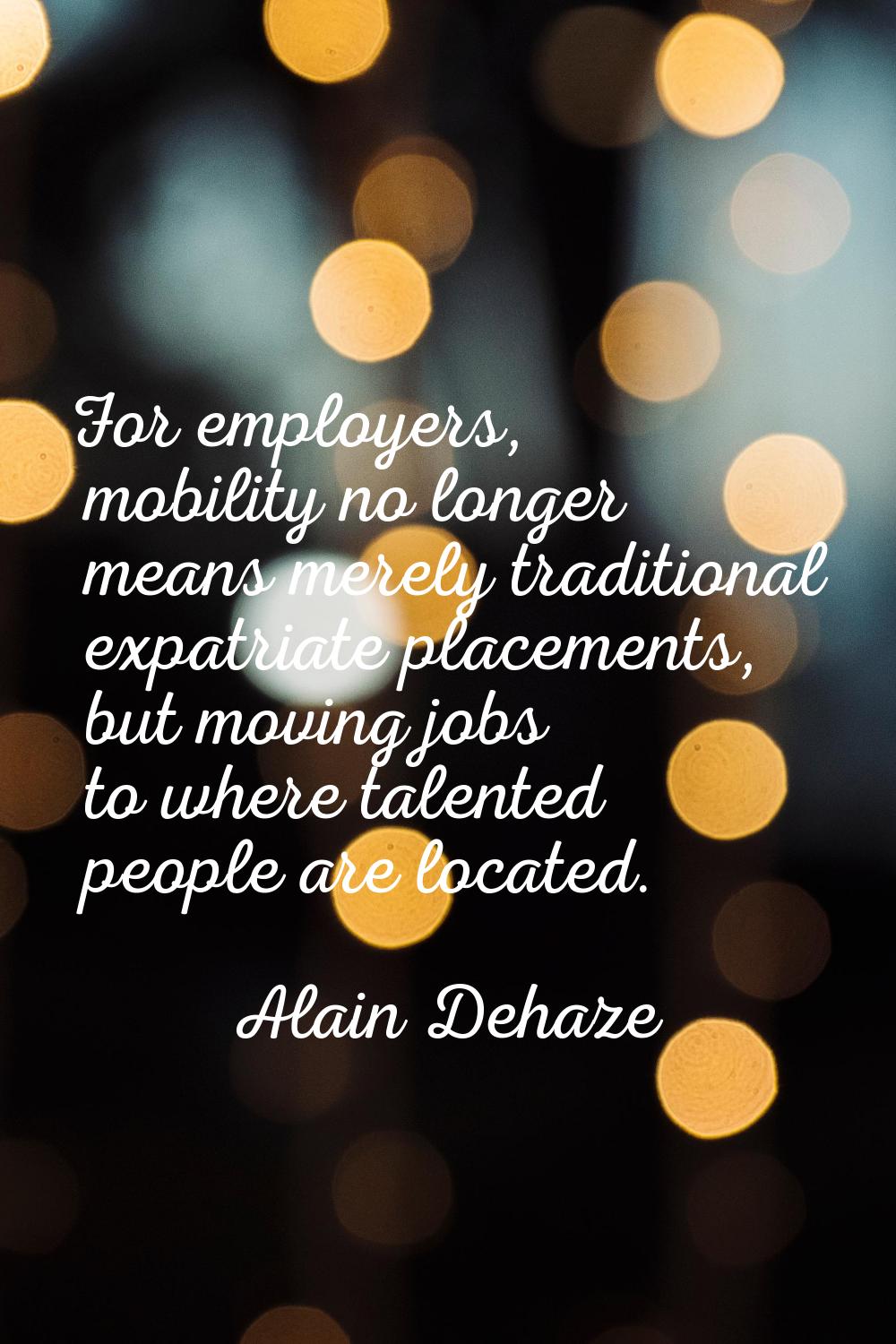 For employers, mobility no longer means merely traditional expatriate placements, but moving jobs t