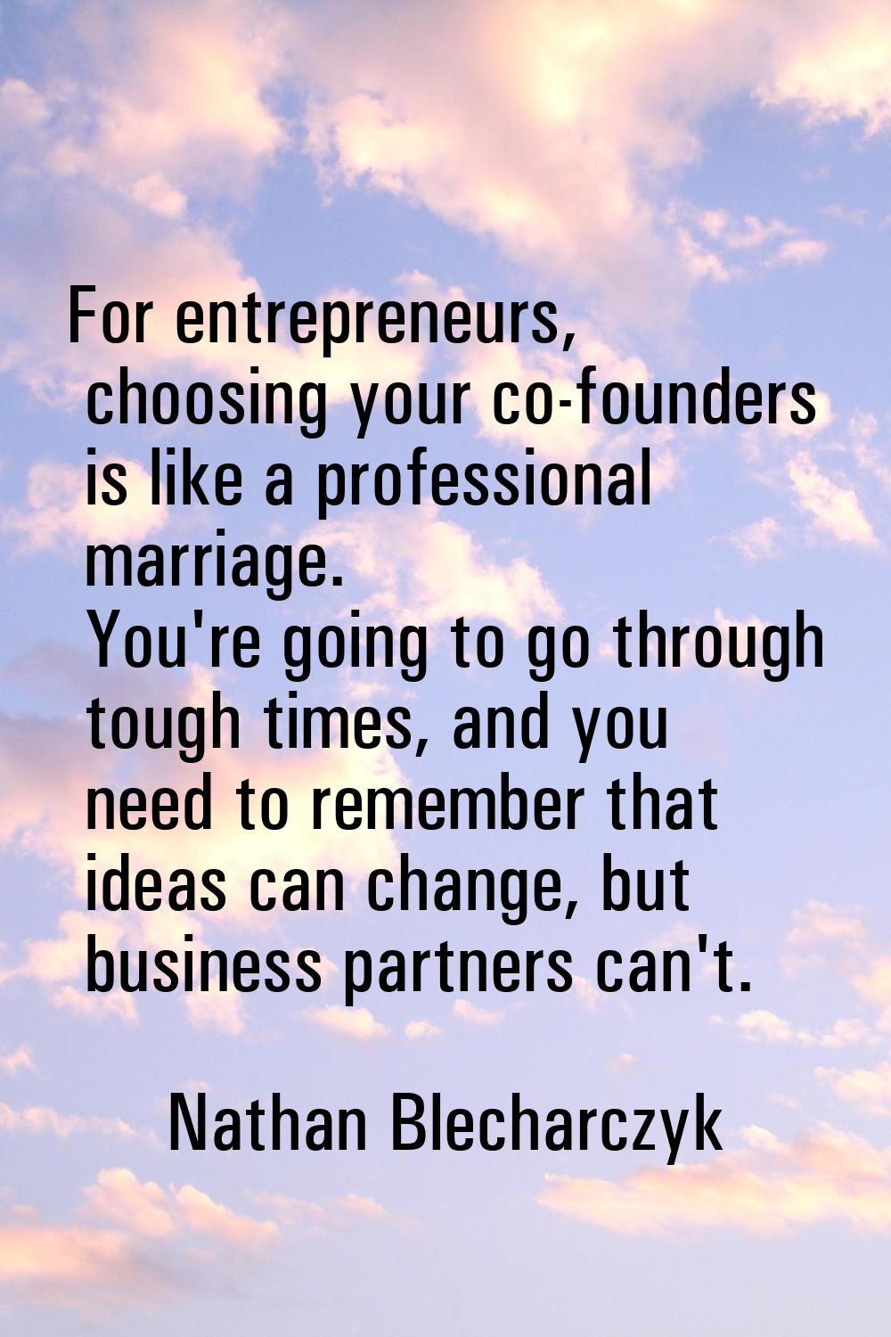For entrepreneurs, choosing your co-founders is like a professional marriage. You're going to go th