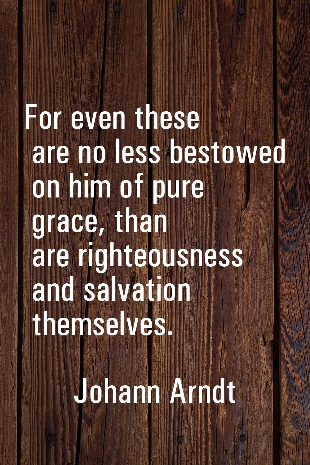 For even these are no less bestowed on him of pure grace, than are righteousness and salvation them