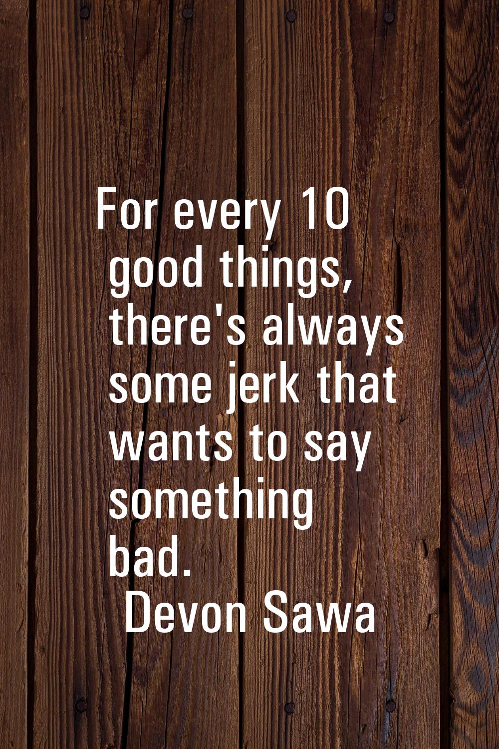 For every 10 good things, there's always some jerk that wants to say something bad.