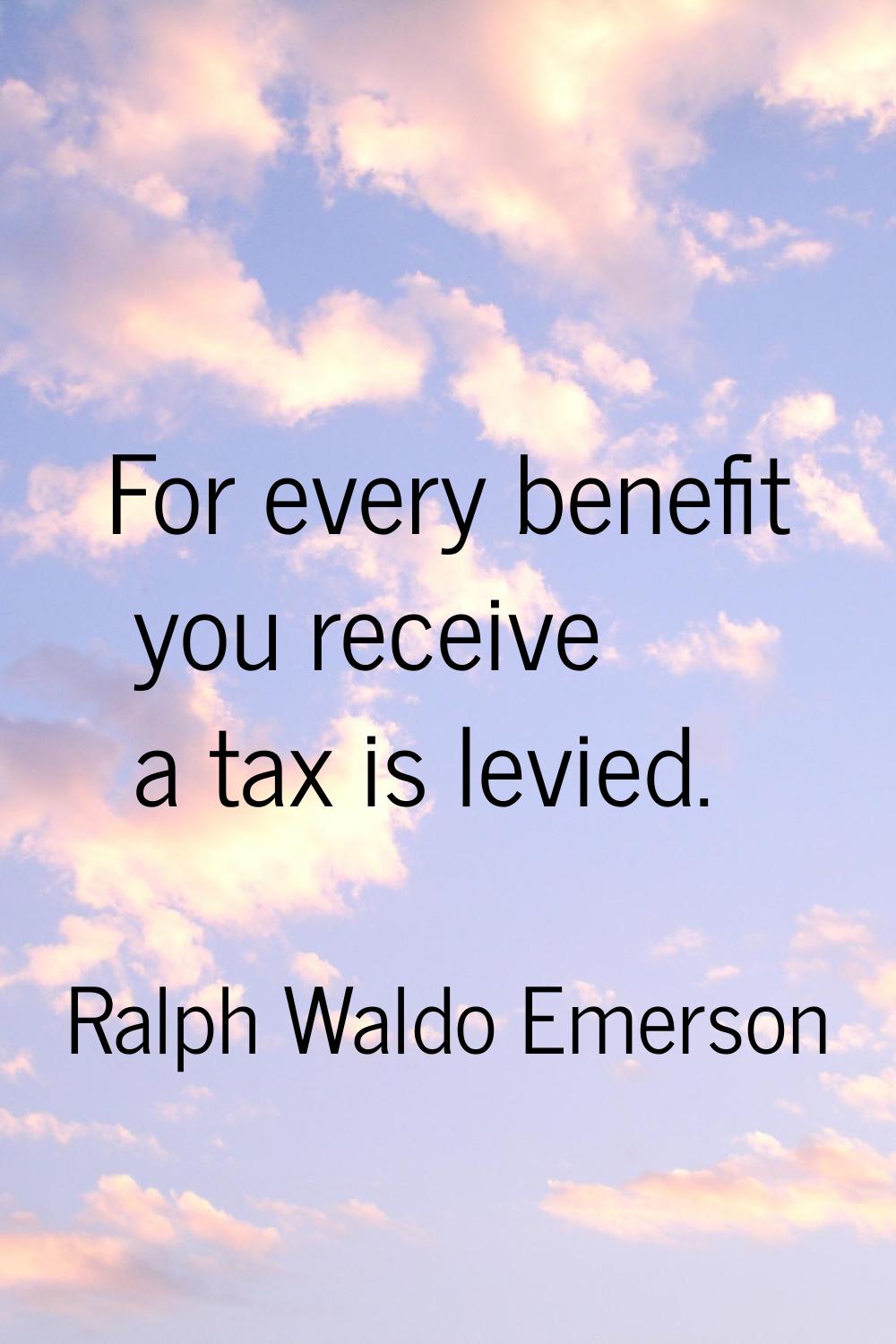 For every benefit you receive a tax is levied.