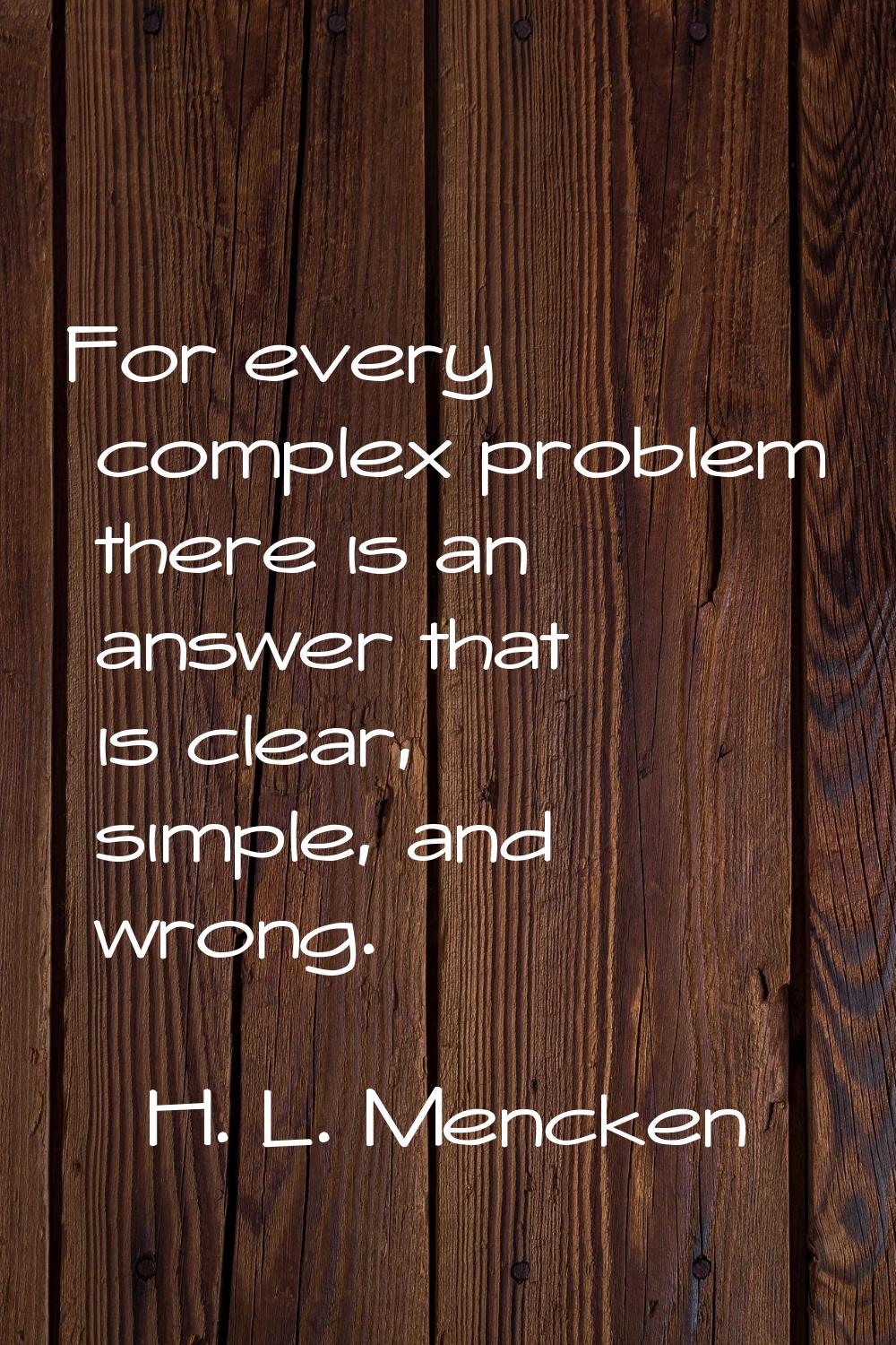 For every complex problem there is an answer that is clear, simple, and wrong.