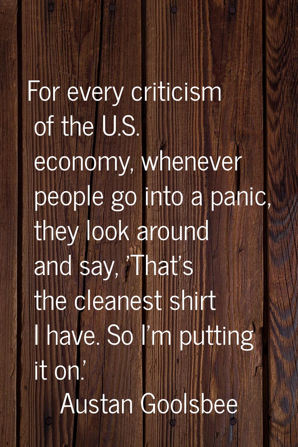 For every criticism of the U.S. economy, whenever people go into a panic, they look around and say,