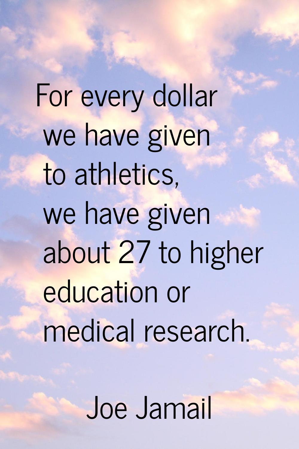 For every dollar we have given to athletics, we have given about 27 to higher education or medical 