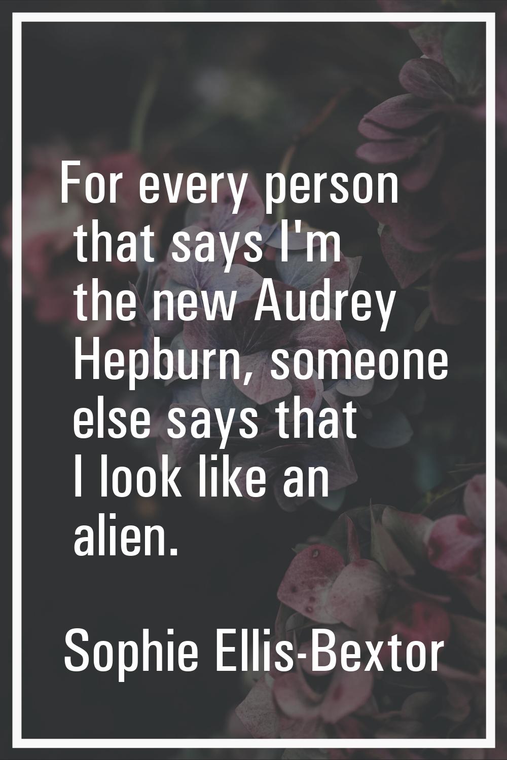 For every person that says I'm the new Audrey Hepburn, someone else says that I look like an alien.