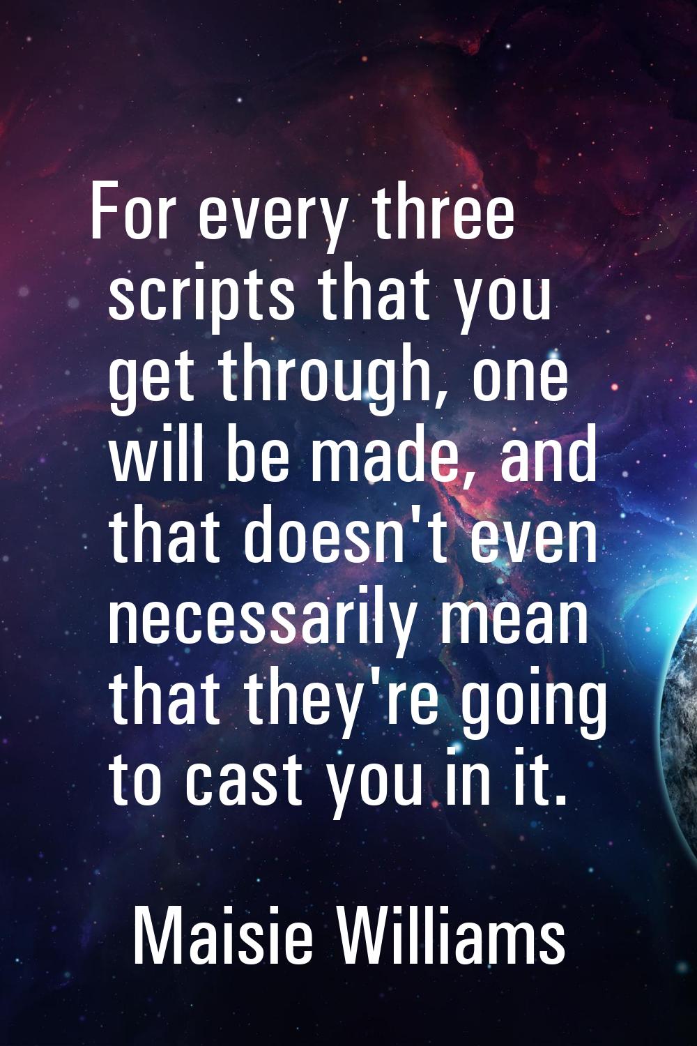 For every three scripts that you get through, one will be made, and that doesn't even necessarily m