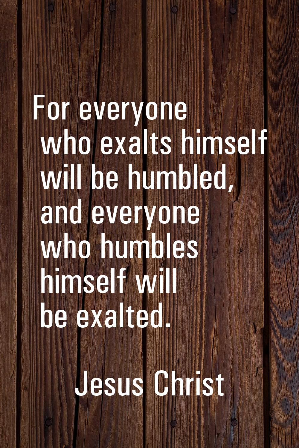For everyone who exalts himself will be humbled, and everyone who humbles himself will be exalted.