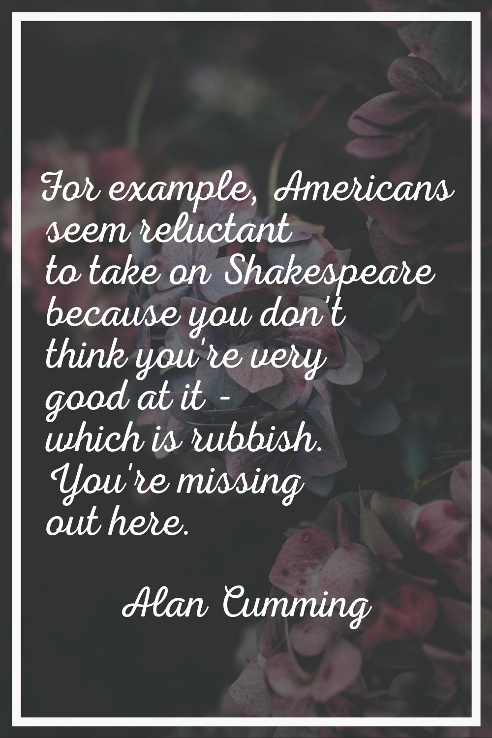 For example, Americans seem reluctant to take on Shakespeare because you don't think you're very go