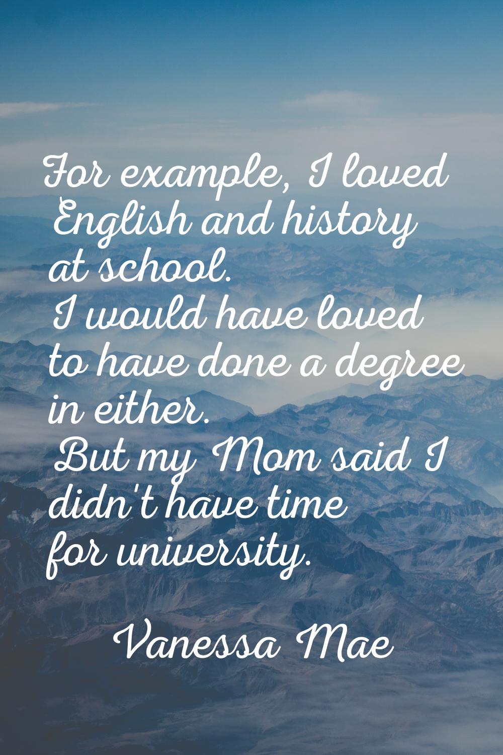 For example, I loved English and history at school. I would have loved to have done a degree in eit