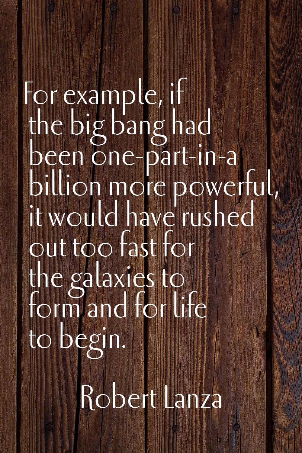 For example, if the big bang had been one-part-in-a billion more powerful, it would have rushed out