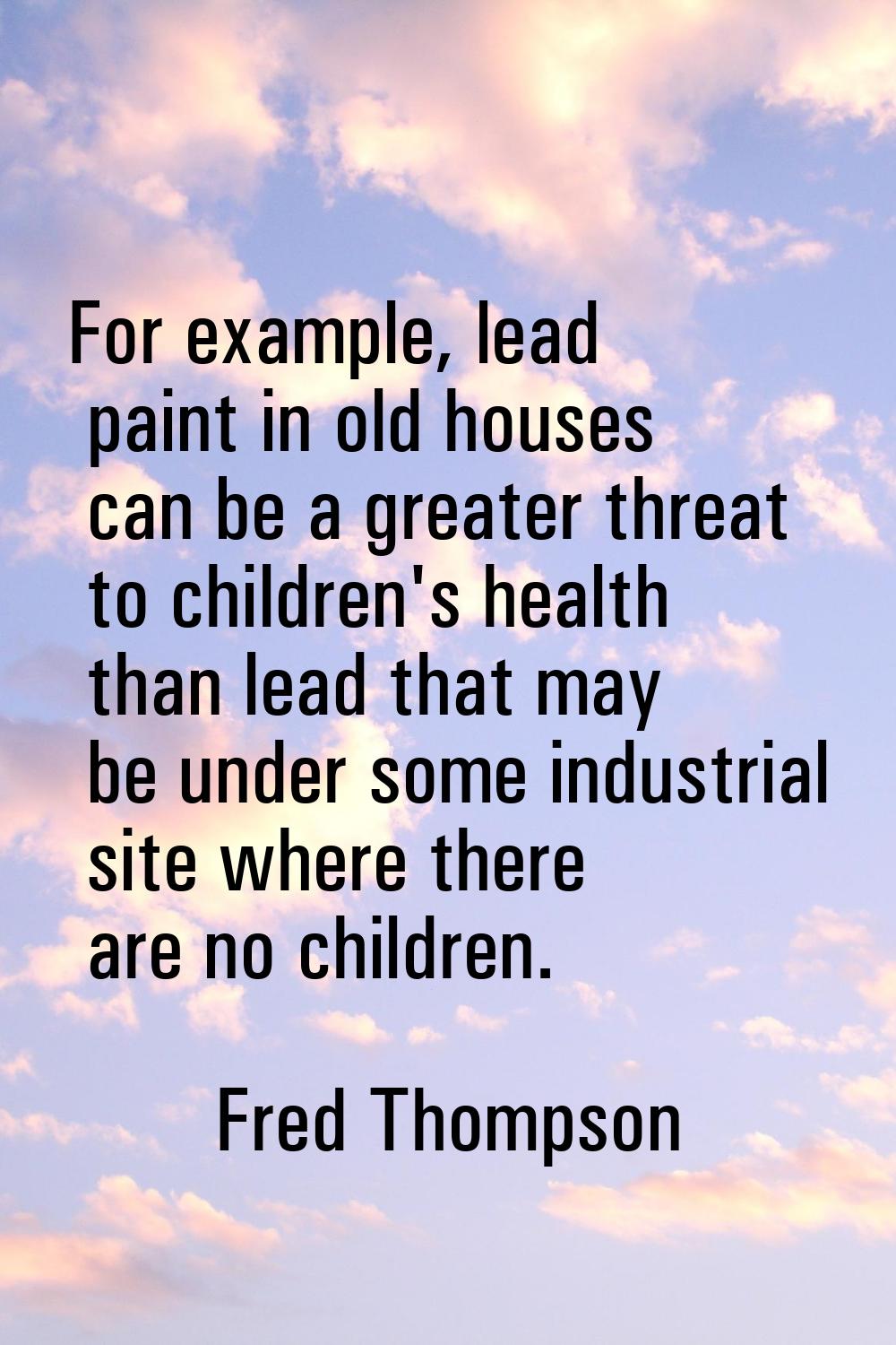 For example, lead paint in old houses can be a greater threat to children's health than lead that m