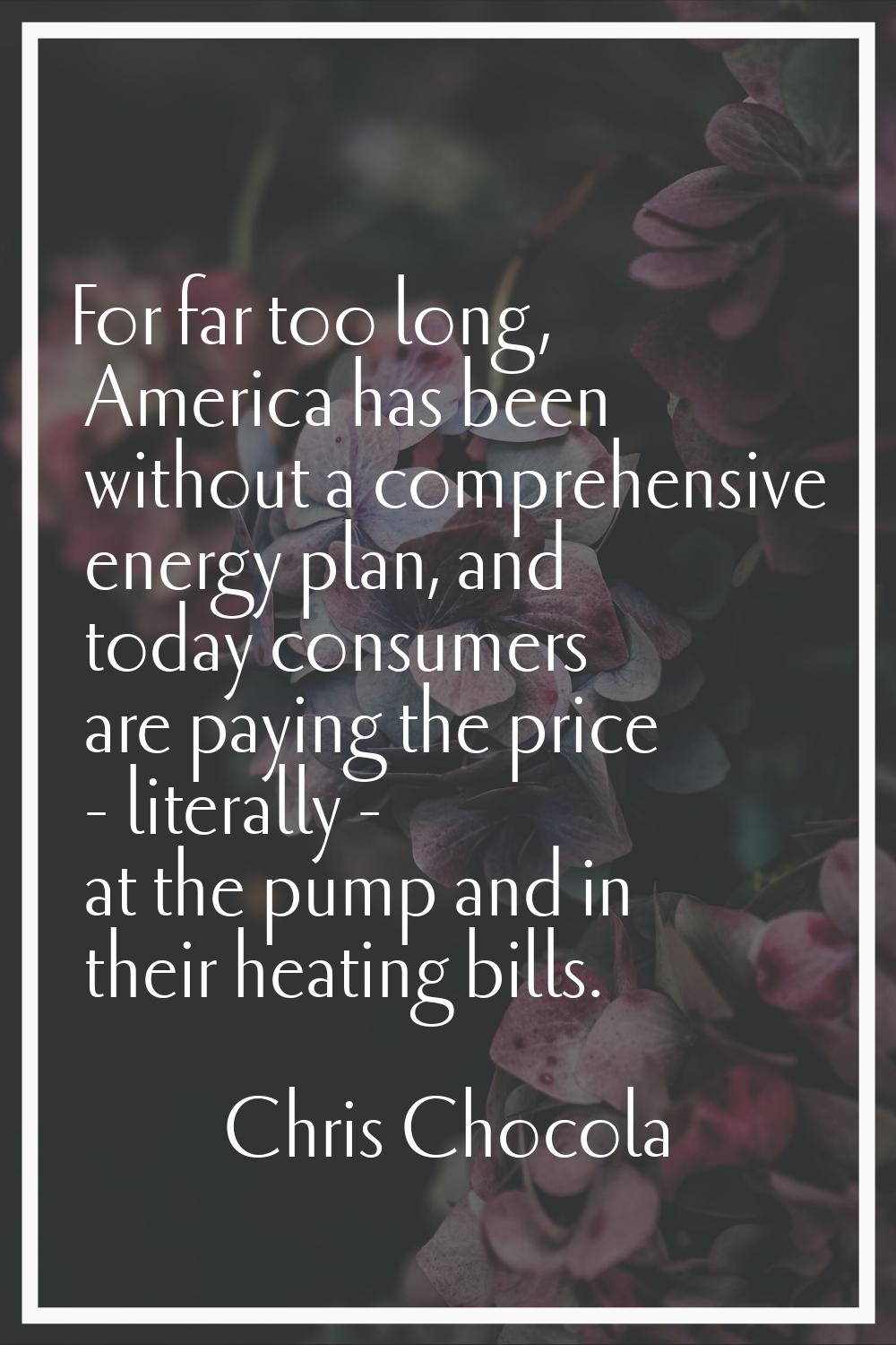 For far too long, America has been without a comprehensive energy plan, and today consumers are pay
