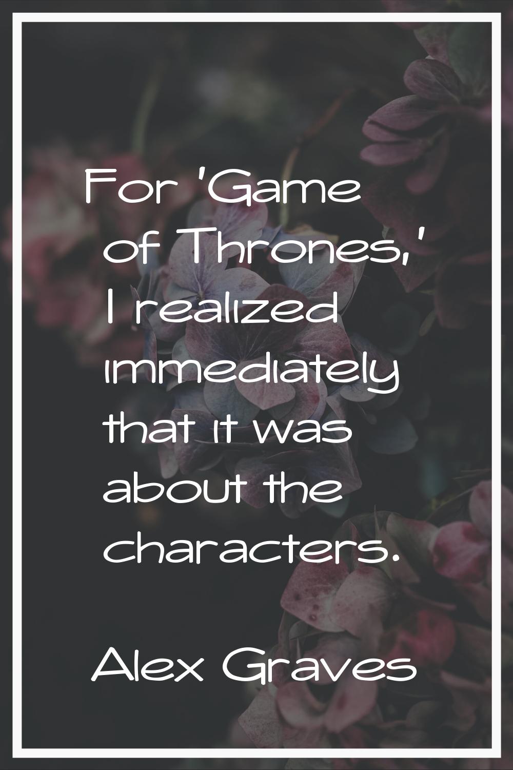 For 'Game of Thrones,' I realized immediately that it was about the characters.