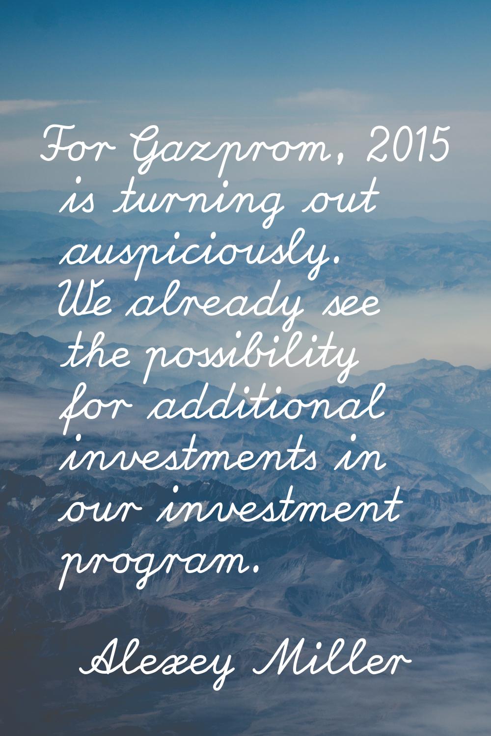 For Gazprom, 2015 is turning out auspiciously. We already see the possibility for additional invest