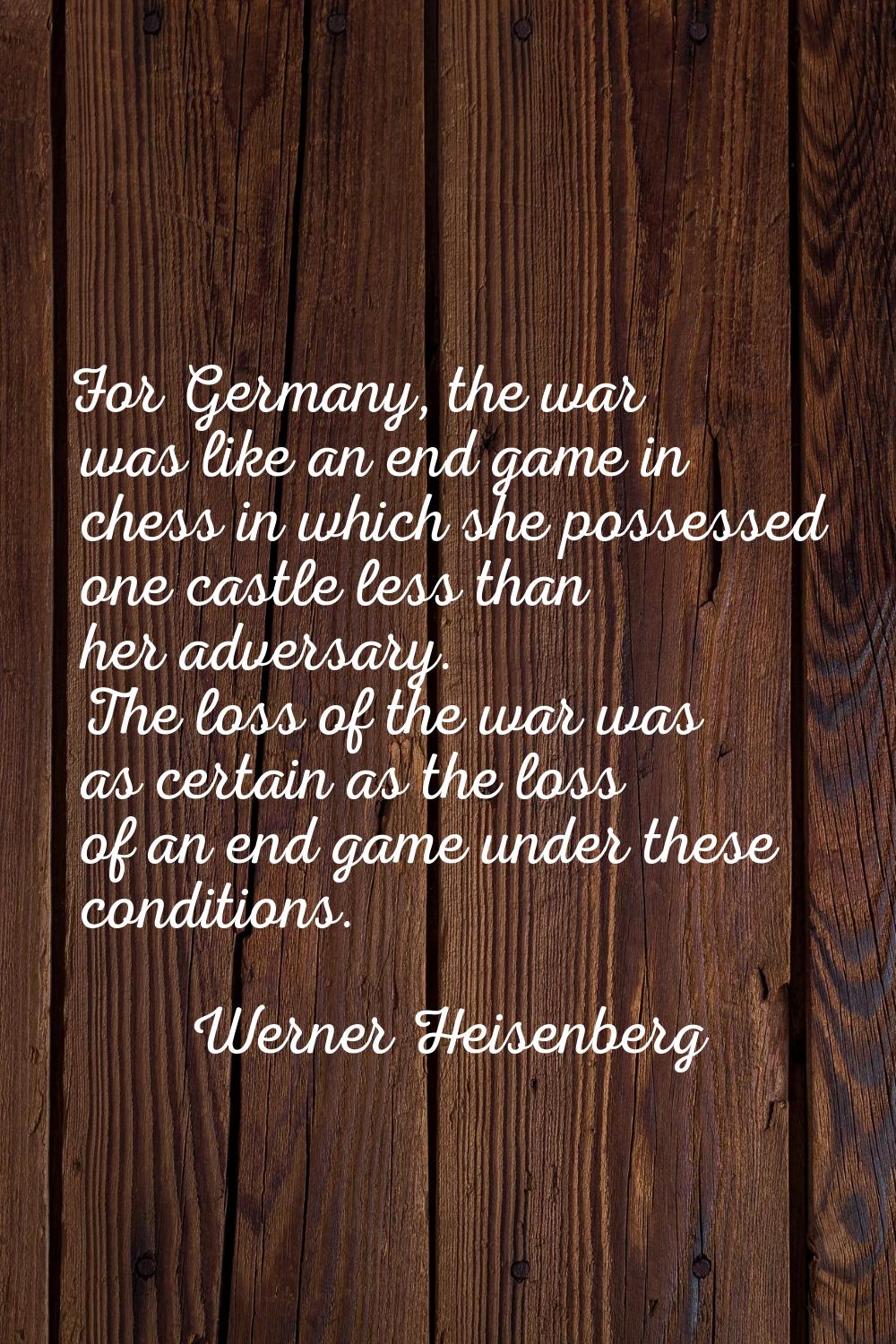 For Germany, the war was like an end game in chess in which she possessed one castle less than her 