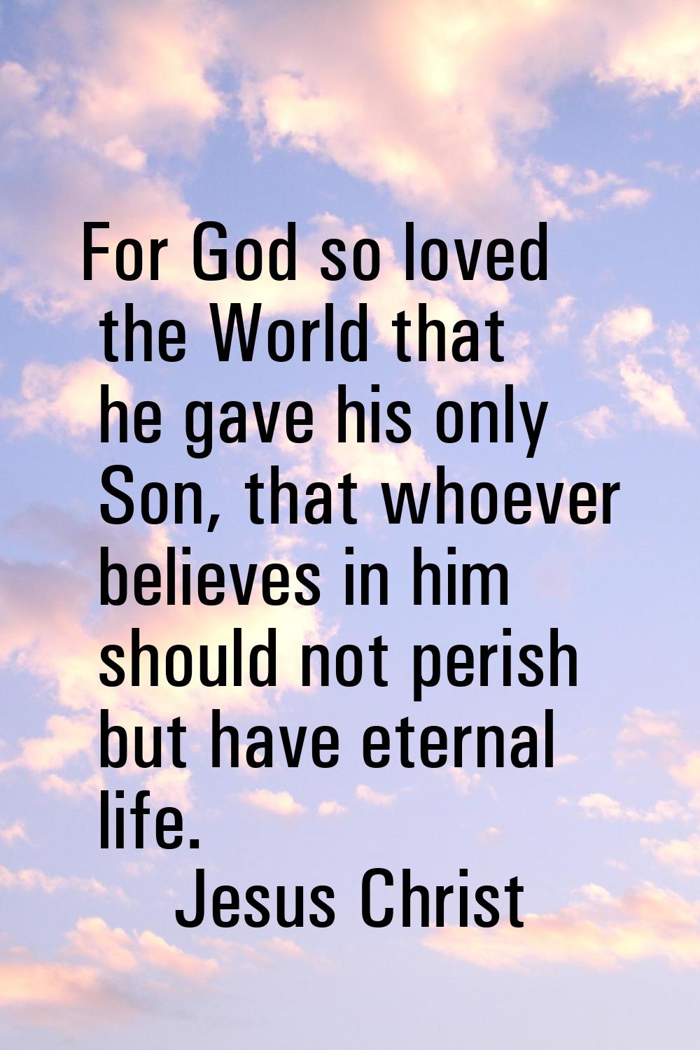 For God so loved the World that he gave his only Son, that whoever believes in him should not peris