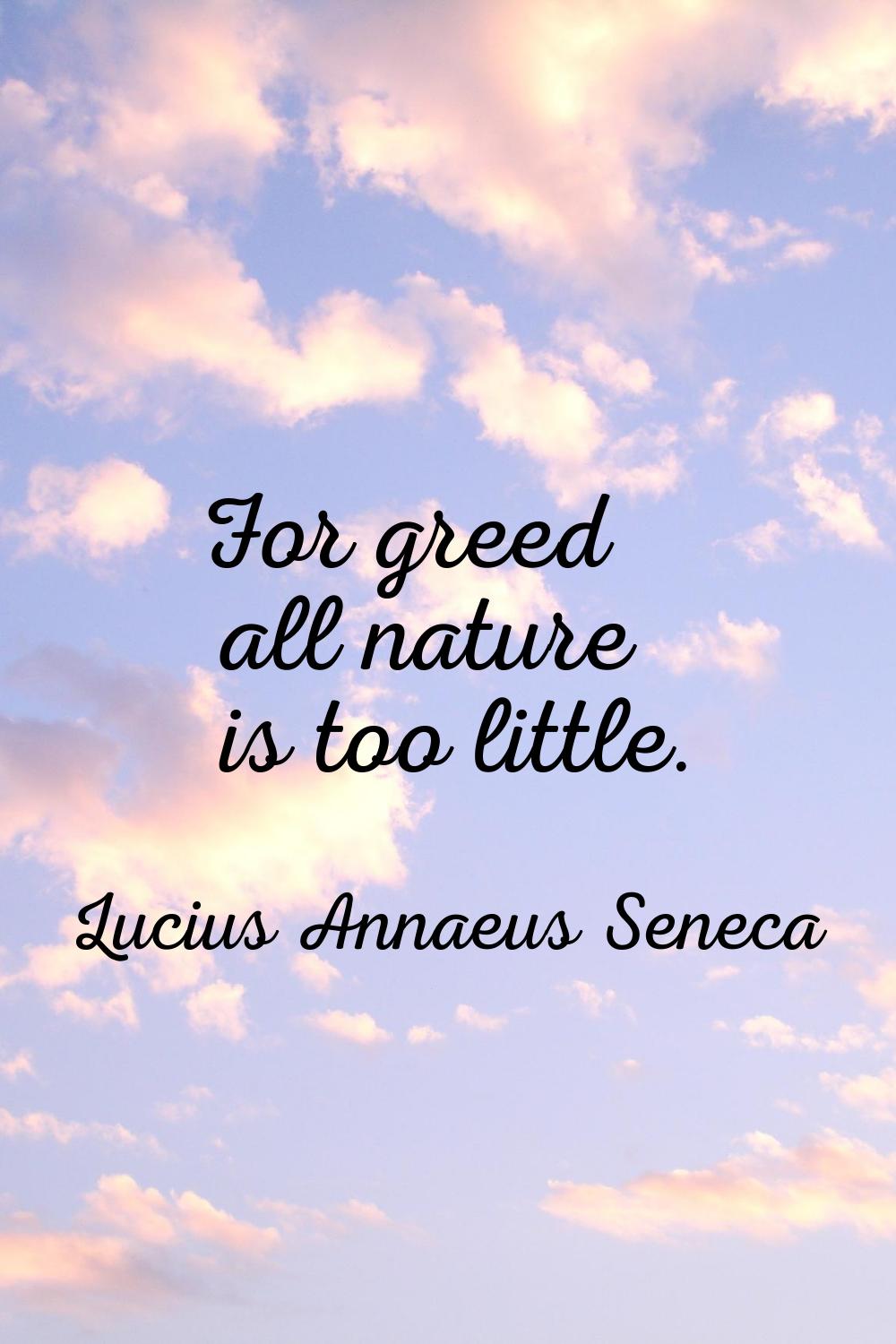 For greed all nature is too little.