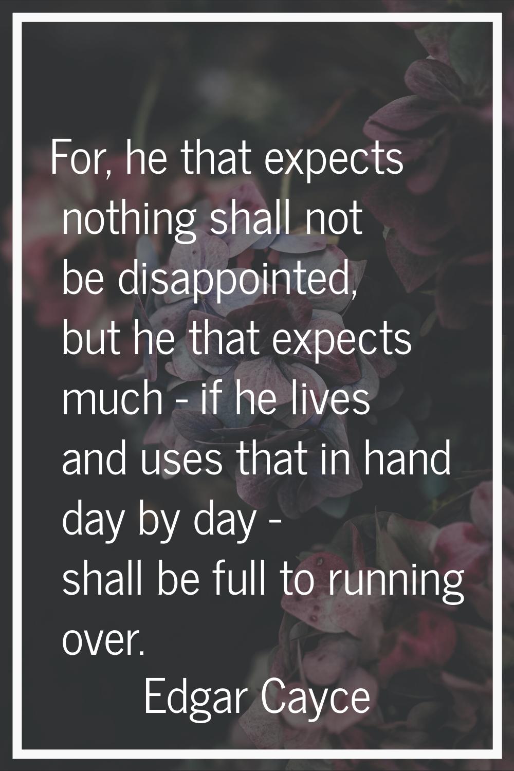 For, he that expects nothing shall not be disappointed, but he that expects much - if he lives and 