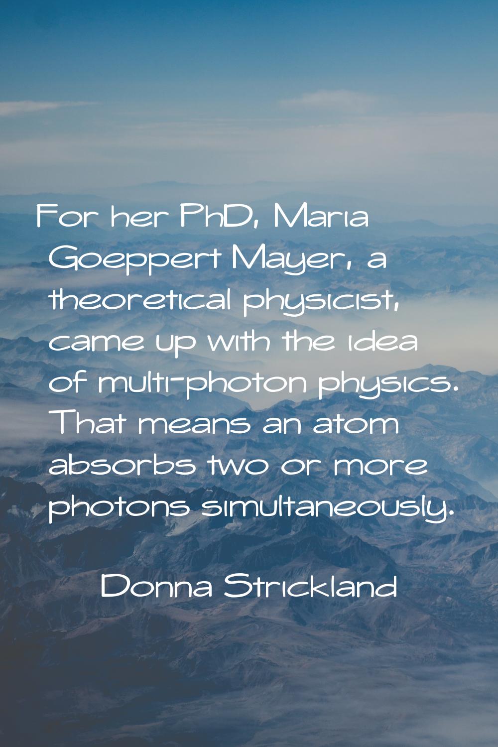 For her PhD, Maria Goeppert Mayer, a theoretical physicist, came up with the idea of multi-photon p