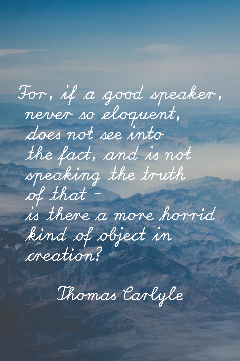 For, if a good speaker, never so eloquent, does not see into the fact, and is not speaking the trut