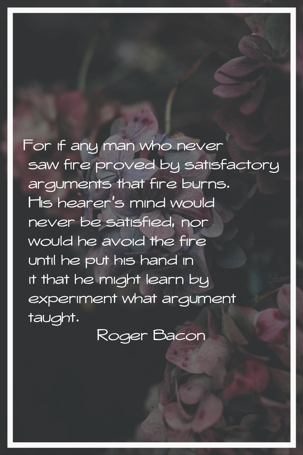 For if any man who never saw fire proved by satisfactory arguments that fire burns. His hearer's mi