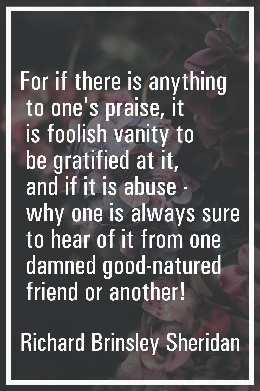 For if there is anything to one's praise, it is foolish vanity to be gratified at it, and if it is 