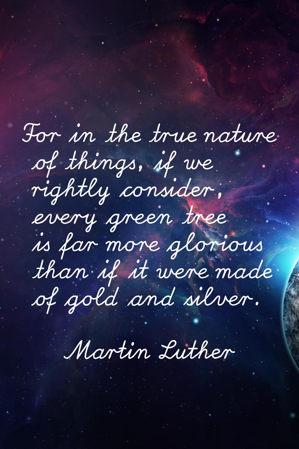 For in the true nature of things, if we rightly consider, every green tree is far more glorious tha