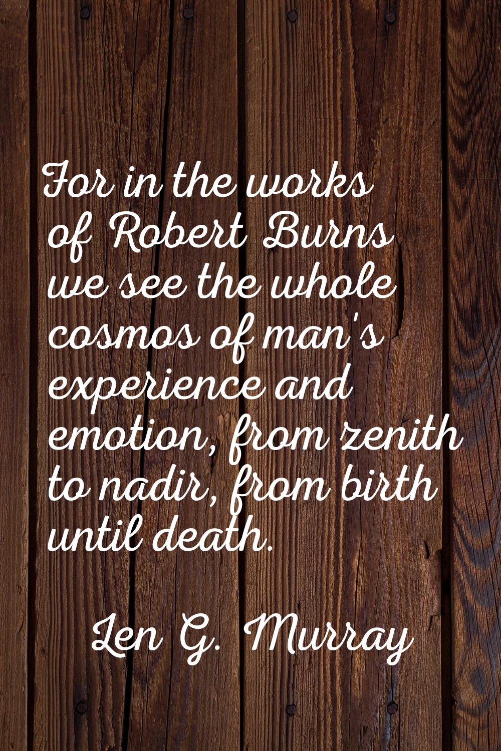 For in the works of Robert Burns we see the whole cosmos of man's experience and emotion, from zeni